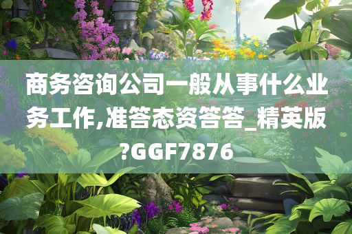 商务咨询公司一般从事什么业务工作,准答态资答答_精英版?GGF7876