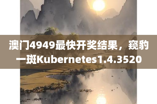 澳门4949最快开奖结果，窥豹一斑Kubernetes1.4.3520