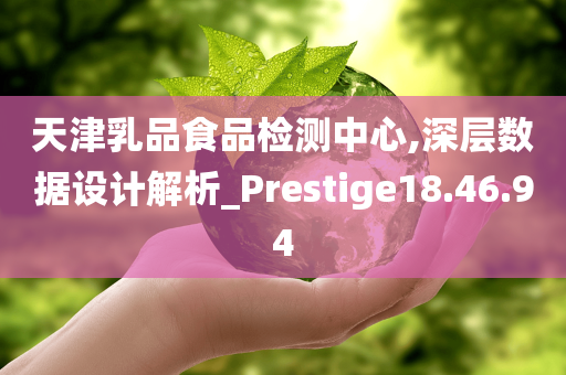 天津乳品食品检测中心,深层数据设计解析_Prestige18.46.94