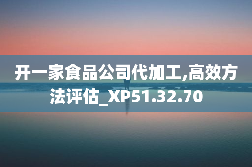 开一家食品公司代加工,高效方法评估_XP51.32.70