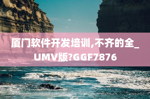 厦门软件开发培训,不齐的全_UMV版?GGF7876