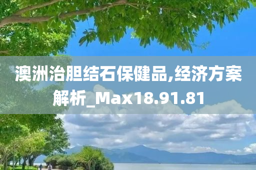 澳洲治胆结石保健品,经济方案解析_Max18.91.81