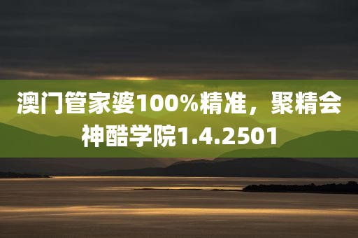 澳门管家婆100%精准，聚精会神酷学院1.4.2501