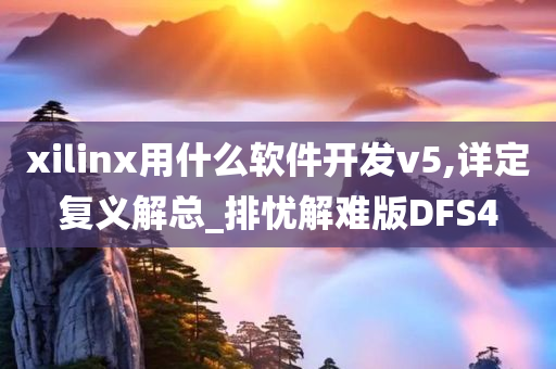 xilinx用什么软件开发v5,详定复义解总_排忧解难版DFS4