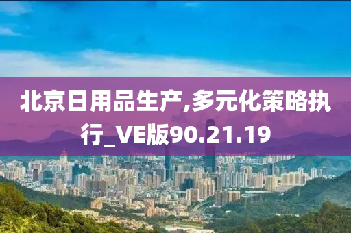 北京日用品生产,多元化策略执行_VE版90.21.19