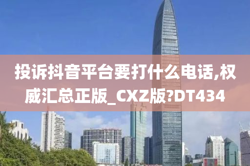 投诉抖音平台要打什么电话,权威汇总正版_CXZ版?DT434