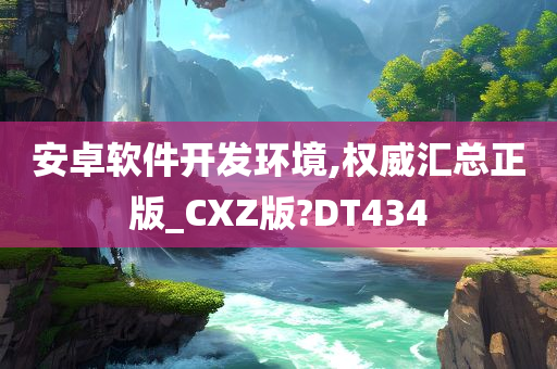 安卓软件开发环境,权威汇总正版_CXZ版?DT434