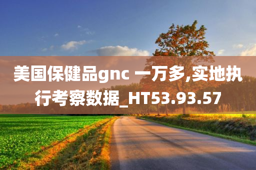 美国保健品gnc 一万多,实地执行考察数据_HT53.93.57