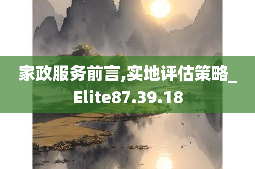 家政服务前言,实地评估策略_Elite87.39.18