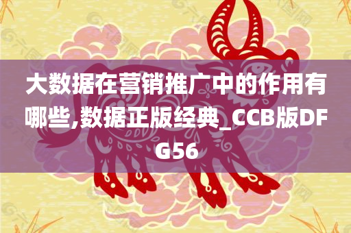 大数据在营销推广中的作用有哪些,数据正版经典_CCB版DFG56