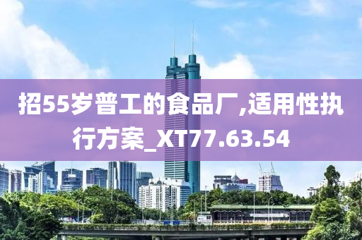 招55岁普工的食品厂,适用性执行方案_XT77.63.54