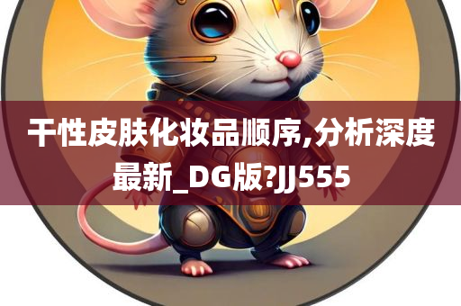 干性皮肤化妆品顺序,分析深度最新_DG版?JJ555