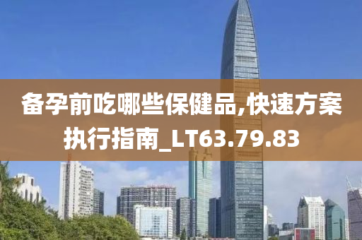 备孕前吃哪些保健品,快速方案执行指南_LT63.79.83