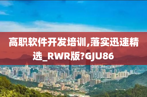 高职软件开发培训,落实迅速精选_RWR版?GJU86