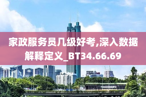 家政服务员几级好考,深入数据解释定义_BT34.66.69