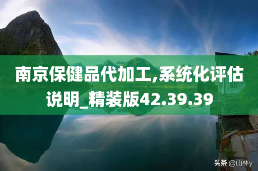 南京保健品代加工,系统化评估说明_精装版42.39.39