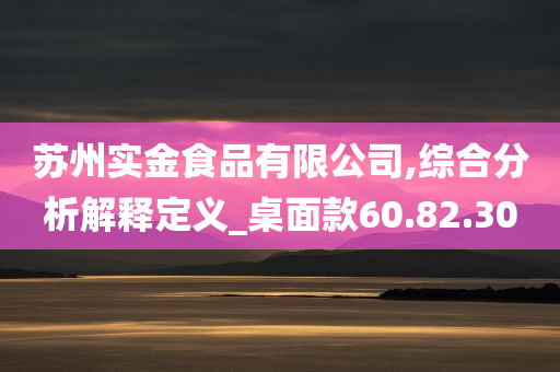 苏州实金食品有限公司,综合分析解释定义_桌面款60.82.30