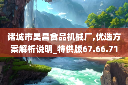 诸城市昊昌食品机械厂,优选方案解析说明_特供版67.66.71