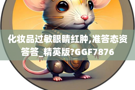 化妆品过敏眼睛红肿,准答态资答答_精英版?GGF7876