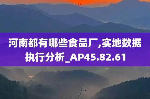 河南都有哪些食品厂,实地数据执行分析_AP45.82.61