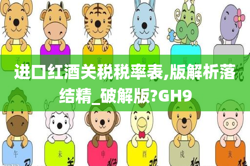 进口红酒关税税率表,版解析落结精_破解版?GH9