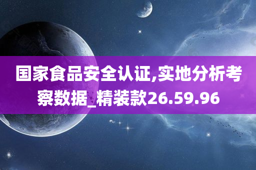 国家食品安全认证,实地分析考察数据_精装款26.59.96