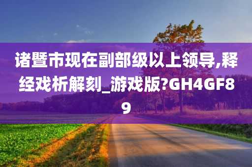 诸暨市现在副部级以上领导,释经戏析解刻_游戏版?GH4GF89