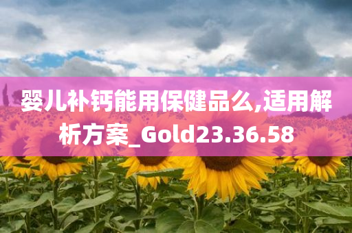 婴儿补钙能用保健品么,适用解析方案_Gold23.36.58