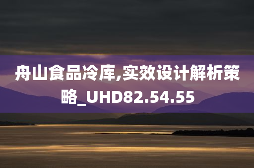 舟山食品冷库,实效设计解析策略_UHD82.54.55