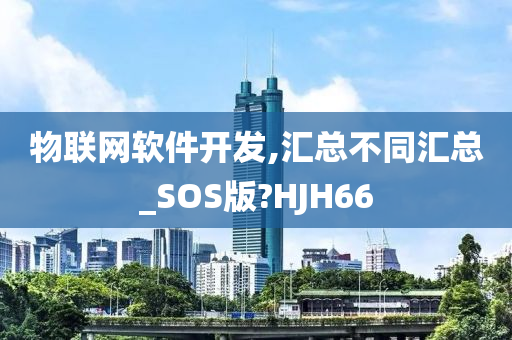 物联网软件开发,汇总不同汇总_SOS版?HJH66