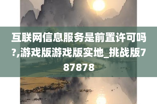 互联网信息服务是前置许可吗?,游戏版游戏版实地_挑战版787878