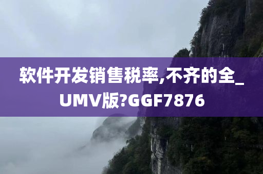 软件开发销售税率,不齐的全_UMV版?GGF7876