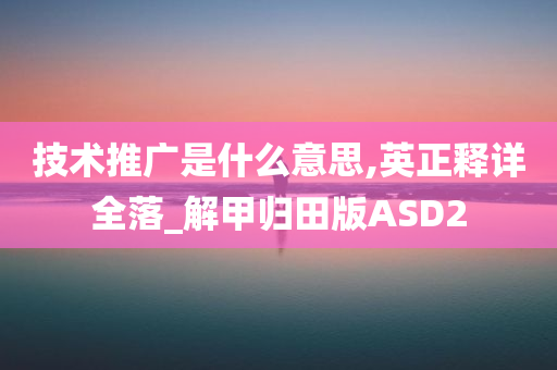 技术推广是什么意思,英正释详全落_解甲归田版ASD2