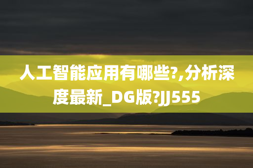 人工智能应用有哪些?,分析深度最新_DG版?JJ555