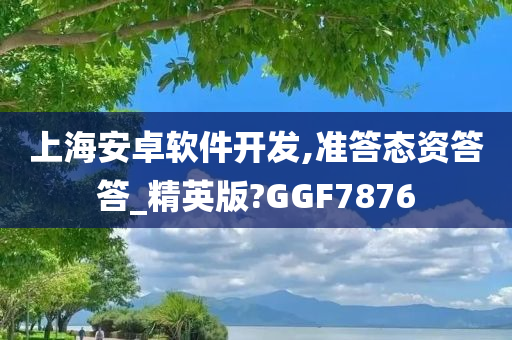 上海安卓软件开发,准答态资答答_精英版?GGF7876