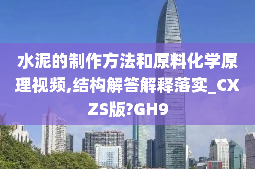 水泥的制作方法和原料化学原理视频,结构解答解释落实_CXZS版?GH9