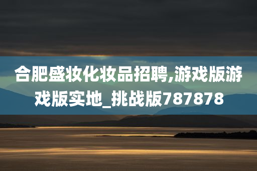 合肥盛妆化妆品招聘,游戏版游戏版实地_挑战版787878