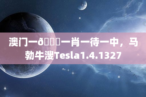 澳门一🐎一肖一待一中，马勃牛溲Tesla1.4.1327