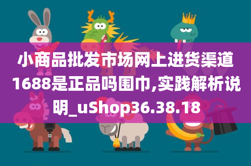 小商品批发市场网上进货渠道1688是正品吗围巾,实践解析说明_uShop36.38.18