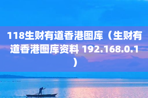 118生财有道香港图库（生财有道香港图库资料 192.168.0.1）