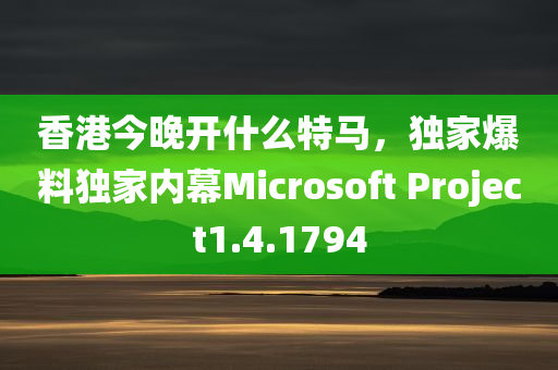 香港今晚开什么特马，独家爆料独家内幕Microsoft Project1.4.1794