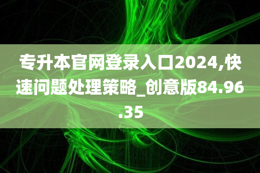 专升本官网登录入口2024,快速问题处理策略_创意版84.96.35