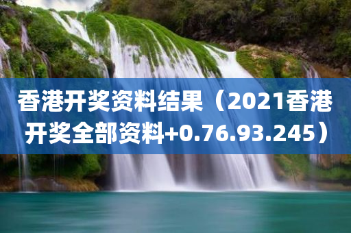 香港开奖资料结果（2021香港开奖全部资料+0.76.93.245）