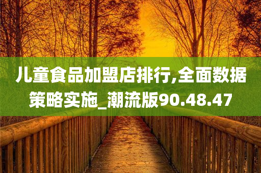 儿童食品加盟店排行,全面数据策略实施_潮流版90.48.47