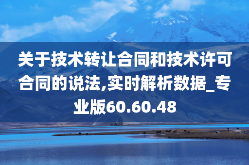 关于技术转让合同和技术许可合同的说法,实时解析数据_专业版60.60.48