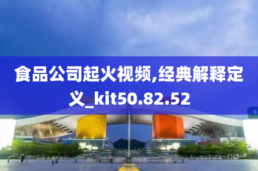 食品公司起火视频,经典解释定义_kit50.82.52