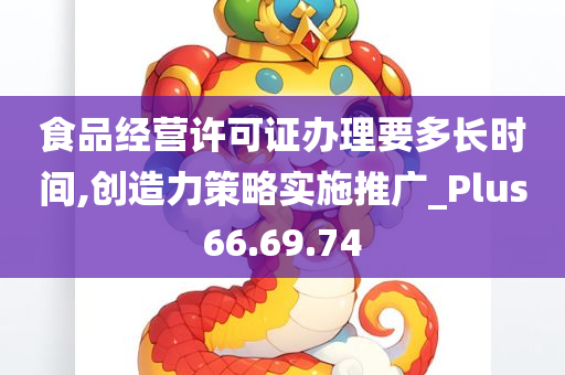 食品经营许可证办理要多长时间,创造力策略实施推广_Plus66.69.74