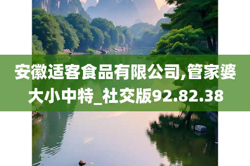 安徽适客食品有限公司,管家婆大小中特_社交版92.82.38