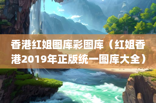 香港红姐图库彩图库（红姐香港2019年正版统一图库大全）