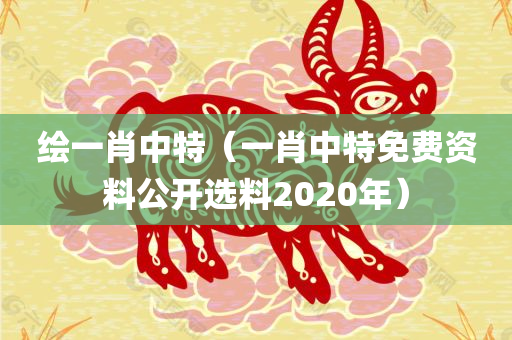 绘一肖中特（一肖中特免费资料公开选料2020年）